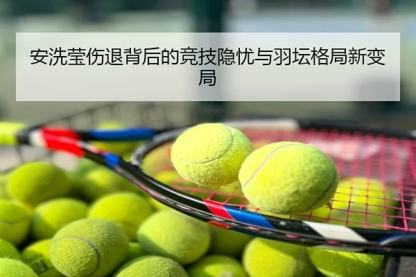 安洗莹伤退背后的竞技隐忧与羽坛格局新变局