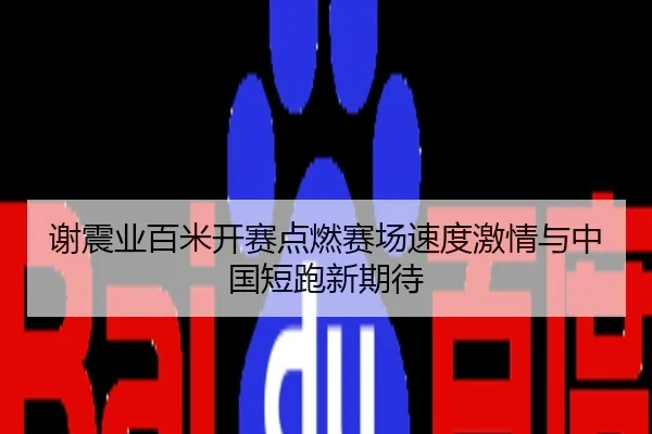 谢震业百米开赛点燃赛场速度激情与中国短跑新期待
