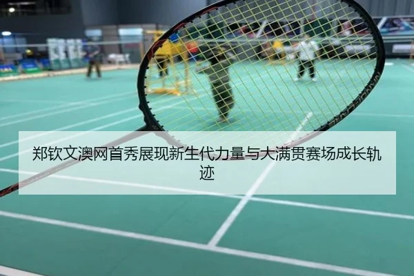 郑钦文澳网首秀展现新生代力量与大满贯赛场成长轨迹