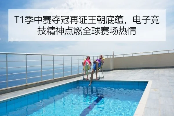 T1季中赛夺冠再证王朝底蕴，电子竞技精神点燃全球赛场热情
