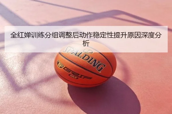 全红婵训练分组调整后动作稳定性提升原因深度分析