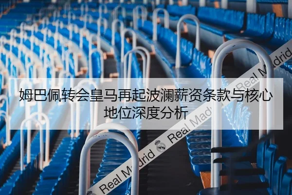 姆巴佩转会皇马再起波澜薪资条款与核心地位深度分析