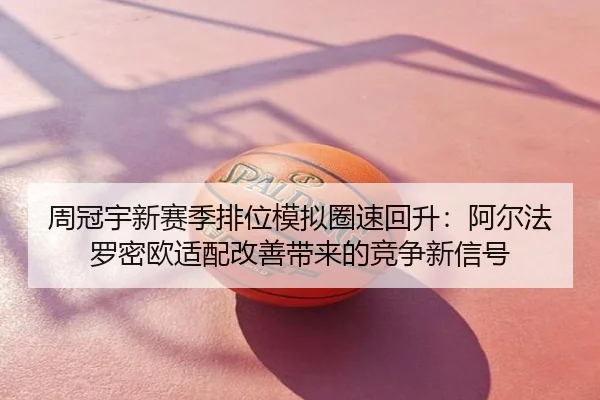周冠宇新赛季排位模拟圈速回升：阿尔法罗密欧适配改善带来的竞争新信号