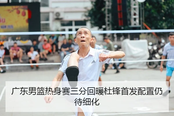 广东男篮热身赛三分回暖杜锋首发配置仍待细化