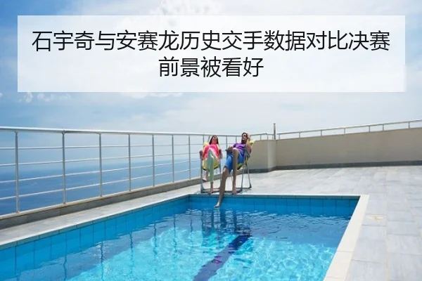 石宇奇与安赛龙历史交手数据对比决赛前景被看好