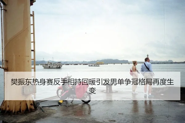 樊振东热身赛反手相持回暖引发男单争冠格局再度生变