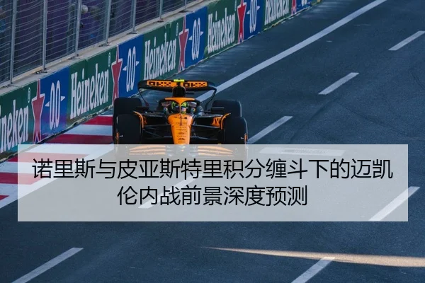 诺里斯与皮亚斯特里积分缠斗下的迈凯伦内战前景深度预测