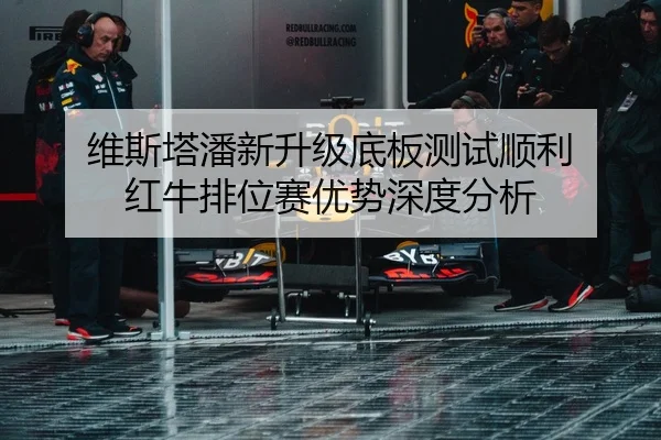 维斯塔潘新升级底板测试顺利 红牛排位赛优势深度分析