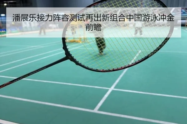 潘展乐接力阵容测试再出新组合中国游泳冲金前瞻