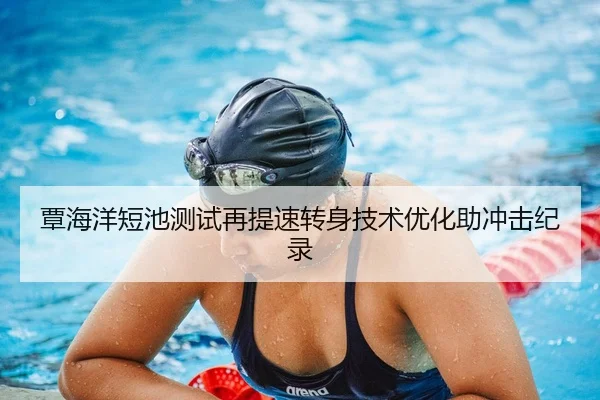 覃海洋短池测试再提速转身技术优化助冲击纪录