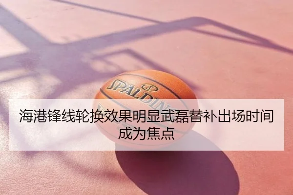 海港锋线轮换效果明显武磊替补出场时间成为焦点