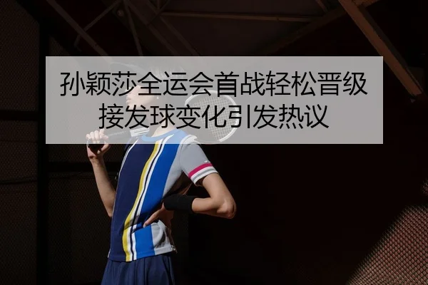 孙颖莎全运会首战轻松晋级 接发球变化引发热议